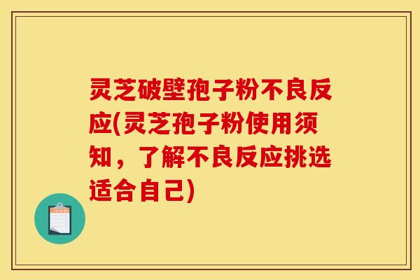 灵芝破壁孢子粉不良反应(灵芝孢子粉使用须知，了解不良反应挑选适合自己)