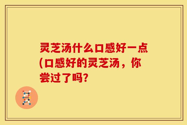 灵芝汤什么口感好一点(口感好的灵芝汤，你尝过了吗？
