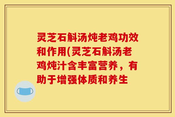 灵芝石斛汤炖老鸡功效和作用(灵芝石斛汤老鸡炖汁含丰富营养，有助于增强体质和养生