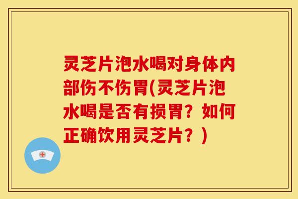 灵芝片泡水喝对身体内部伤不伤胃(灵芝片泡水喝是否有损胃?如何正确饮用灵芝片?)