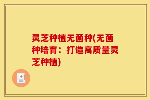 灵芝种植无菌种(无菌种培育：打造高质量灵芝种植)