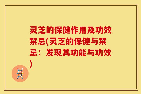 灵芝的保健作用及功效禁忌(灵芝的保健与禁忌:发现其功能与功效)