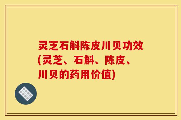 灵芝石斛陈皮川贝功效(灵芝、石斛、陈皮、川贝的药用价值)