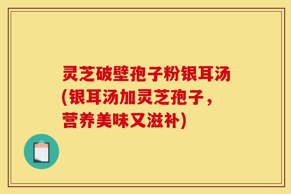 灵芝破壁孢子粉银耳汤(银耳汤加灵芝孢子，营养美味又滋补)