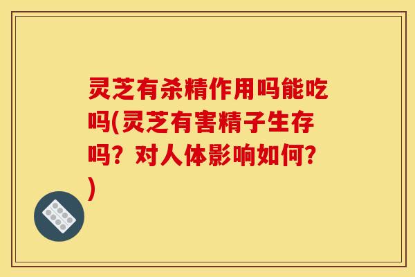 灵芝有杀精作用吗能吃吗(灵芝有害精子生存吗?对人体影响如何?)
