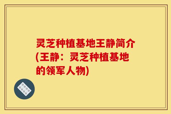灵芝种植基地王静简介(王静:灵芝种植基地的领军人物)