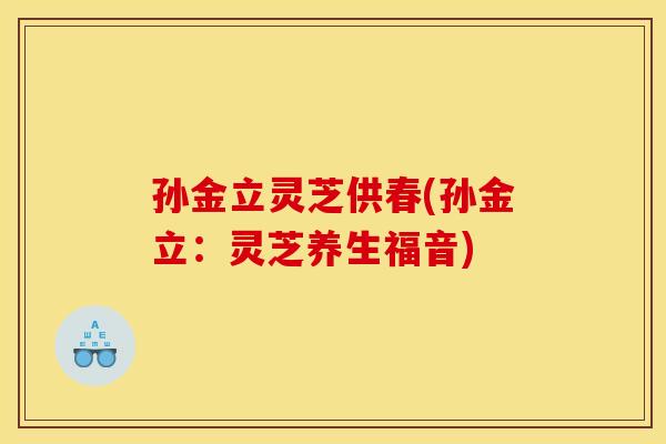 孙金立灵芝供春(孙金立:灵芝养生福音)
