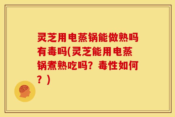 灵芝用电蒸锅能做熟吗有毒吗(灵芝能用电蒸锅煮熟吃吗?毒性如何?)