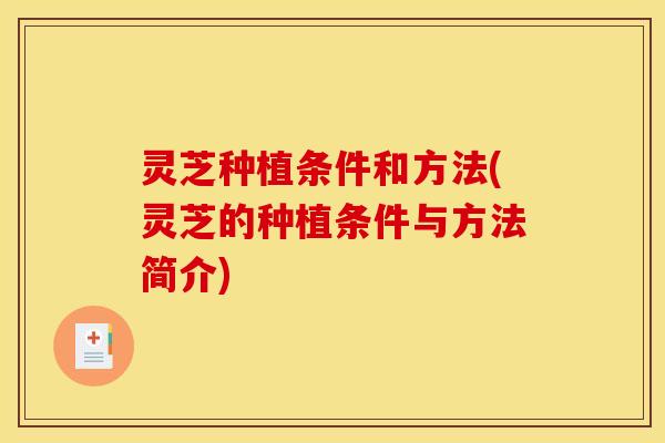 灵芝种植条件和方法(灵芝的种植条件与方法简介)