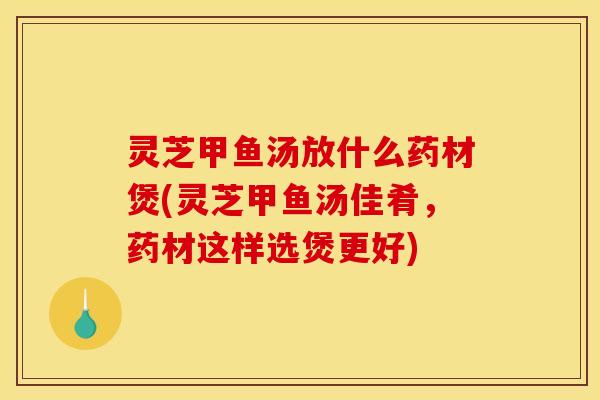 灵芝甲鱼汤放什么药材煲(灵芝甲鱼汤佳肴，药材这样选煲更好)