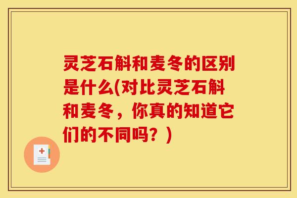 灵芝石斛和麦冬的区别是什么(对比灵芝石斛和麦冬，你真的知道它们的不同吗？)