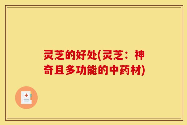 灵芝的好处(灵芝:神奇且多功能的中药材)