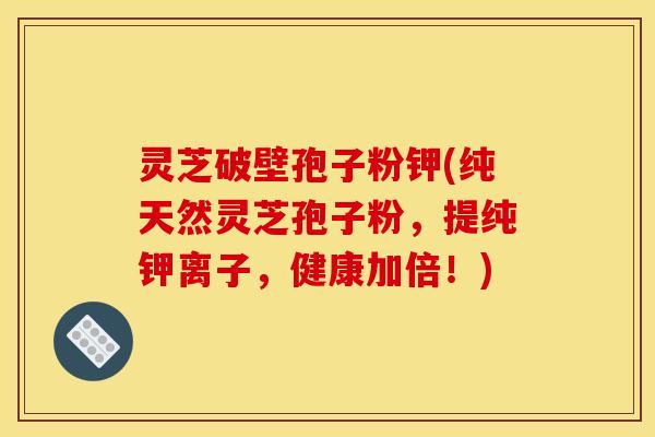 灵芝破壁孢子粉钾(纯天然灵芝孢子粉,提纯钾离子,健康加倍!)