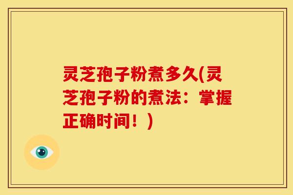 灵芝孢子粉煮多久(灵芝孢子粉的煮法:掌握正确时间!)