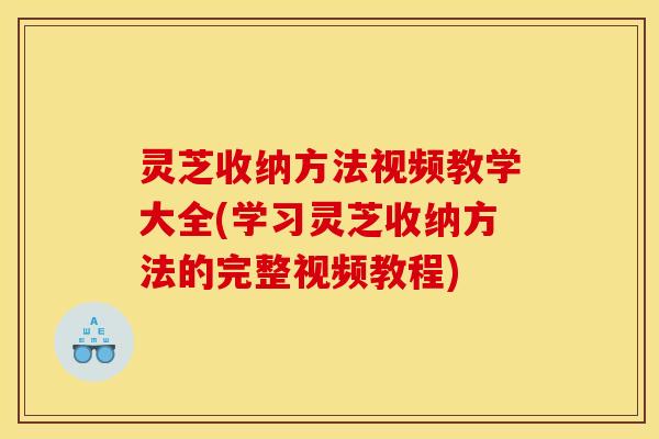 灵芝收纳方法视频教学大全(学习灵芝收纳方法的完整视频教程)