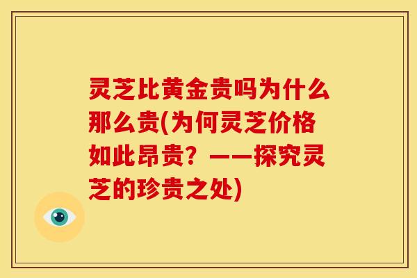 灵芝比黄金贵吗为什么那么贵(为何灵芝价格如此昂贵?——探究灵芝的珍贵之处)