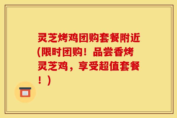 灵芝烤鸡团购套餐附近(限时团购!品尝香烤灵芝鸡,享受超值套餐!)