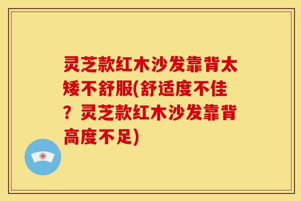 灵芝款红木沙发靠背太矮不舒服(舒适度不佳?灵芝款红木沙发靠背高度不足)