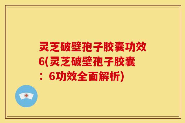 灵芝破壁孢子胶囊功效6(灵芝破壁孢子胶囊：6功效全面解析)