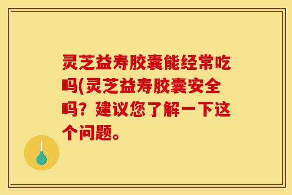 灵芝益寿胶囊能经常吃吗(灵芝益寿胶囊安全吗?建议您了解一下这个问题。