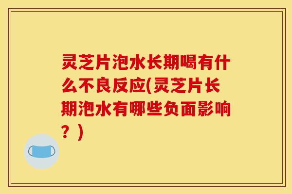 灵芝片泡水长期喝有什么不良反应(灵芝片长期泡水有哪些负面影响?)