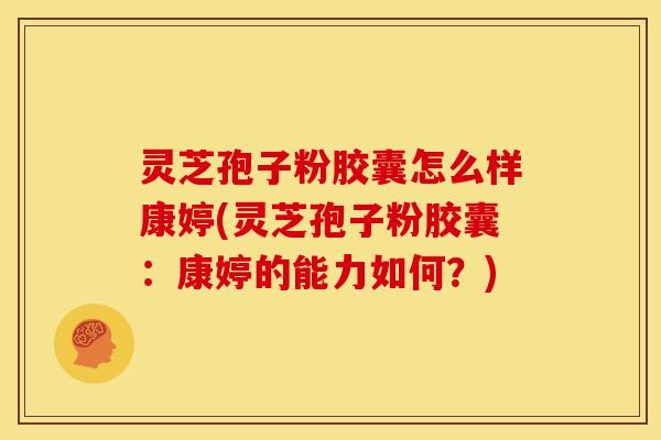 灵芝孢子粉胶囊怎么样康婷(灵芝孢子粉胶囊：康婷的能力如何？)