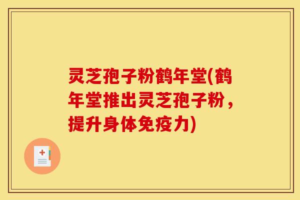 灵芝孢子粉鹤年堂(鹤年堂推出灵芝孢子粉,提升身体免疫力)