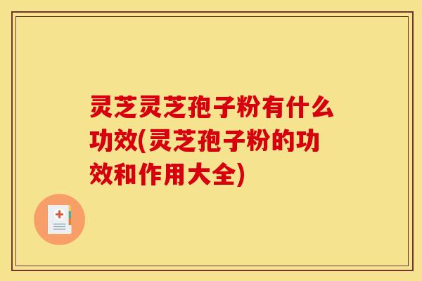灵芝灵芝孢子粉有什么功效(灵芝孢子粉的功效和作用大全)