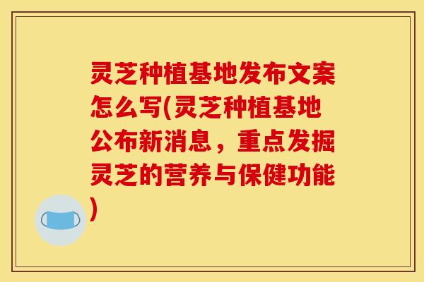 灵芝种植基地发布文案怎么写(灵芝种植基地公布新消息,重点发掘灵芝的营养与保健功能)
