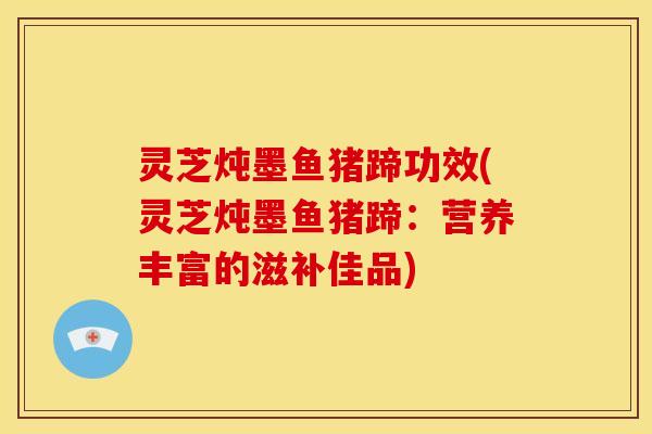 灵芝炖墨鱼猪蹄功效(灵芝炖墨鱼猪蹄：营养丰富的滋补佳品)