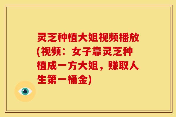 灵芝种植大姐视频播放(视频：女子靠灵芝种植成一方大姐，赚取人生第一桶金)