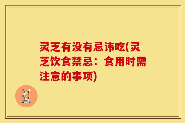 灵芝有没有忌讳吃(灵芝饮食禁忌：食用时需注意的事项)