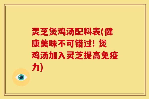 灵芝煲鸡汤配料表(健康美味不可错过! 煲鸡汤加入灵芝提高免疫力)