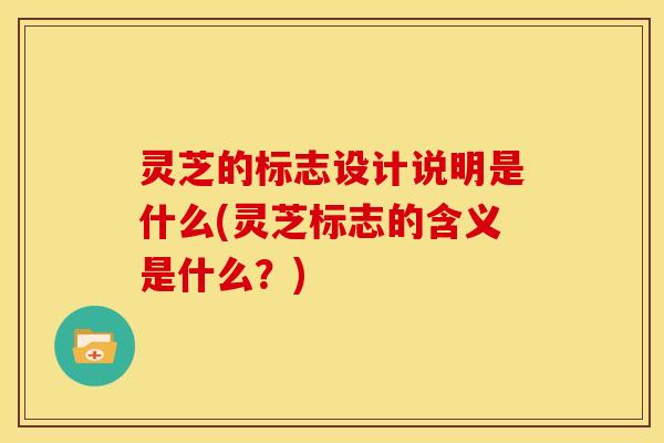 灵芝的标志设计说明是什么(灵芝标志的含义是什么?)