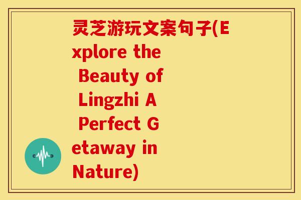 灵芝游玩文案句子(Explore the Beauty of Lingzhi A Perfect Getaway in Nature)