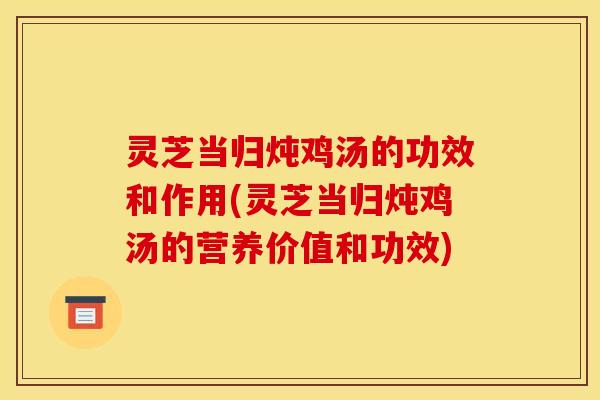 灵芝当归炖鸡汤的功效和作用(灵芝当归炖鸡汤的营养价值和功效)
