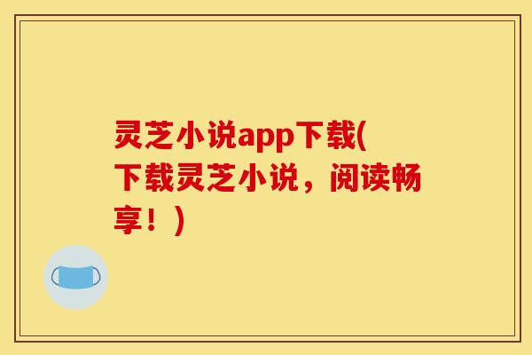 灵芝小说app下载(下载灵芝小说,阅读畅享!)