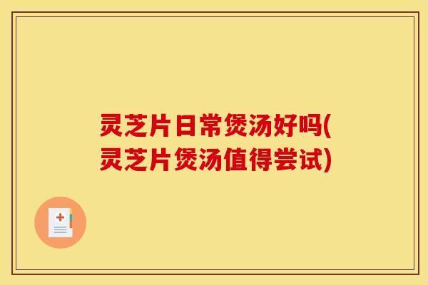 灵芝片日常煲汤好吗(灵芝片煲汤值得尝试)