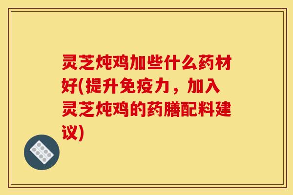 灵芝炖鸡加些什么药材好(提升免疫力，加入灵芝炖鸡的药膳配料建议)