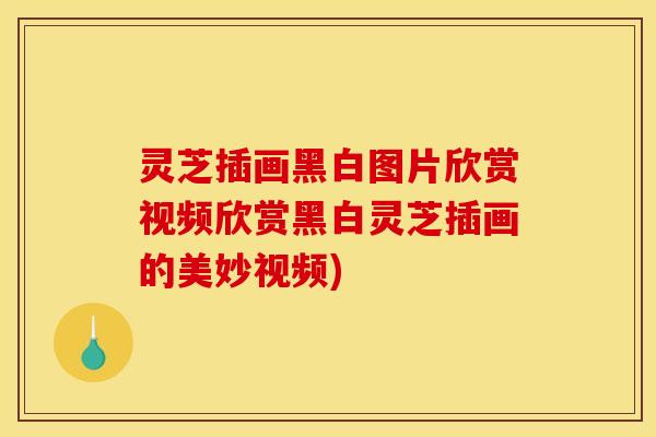 灵芝插画黑白图片欣赏视频欣赏黑白灵芝插画的美妙视频)