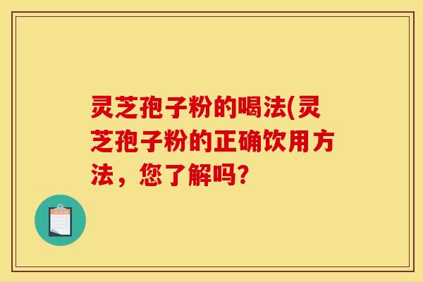 灵芝孢子粉的喝法(灵芝孢子粉的正确饮用方法,您了解吗?