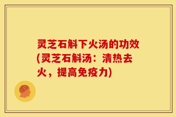灵芝石斛下火汤的功效(灵芝石斛汤：清热去火，提高免疫力)