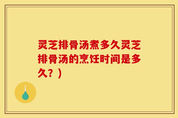 灵芝排骨汤煮多久灵芝排骨汤的烹饪时间是多久?)