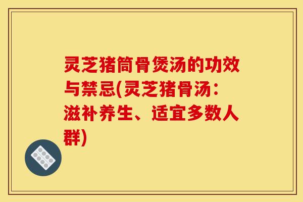 灵芝猪筒骨煲汤的功效与禁忌(灵芝猪骨汤:滋补养生、适宜多数人群)