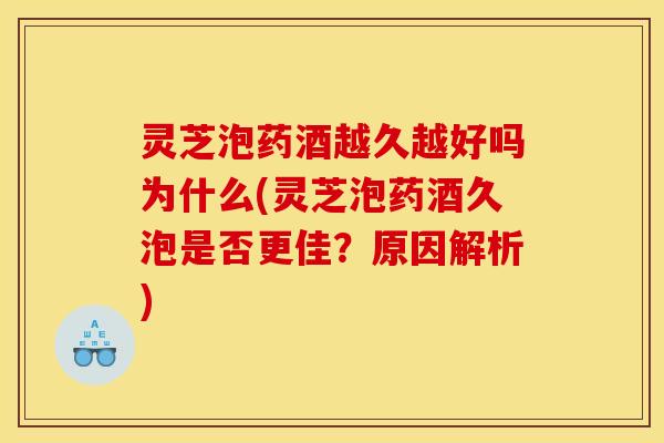 灵芝泡药酒越久越好吗为什么(灵芝泡药酒久泡是否更佳?原因解析)