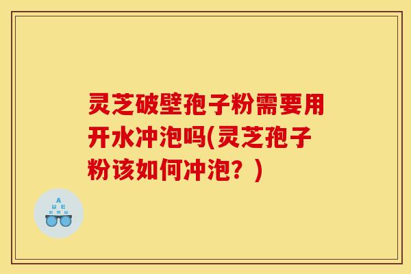 灵芝破壁孢子粉需要用开水冲泡吗(灵芝孢子粉该如何冲泡?)