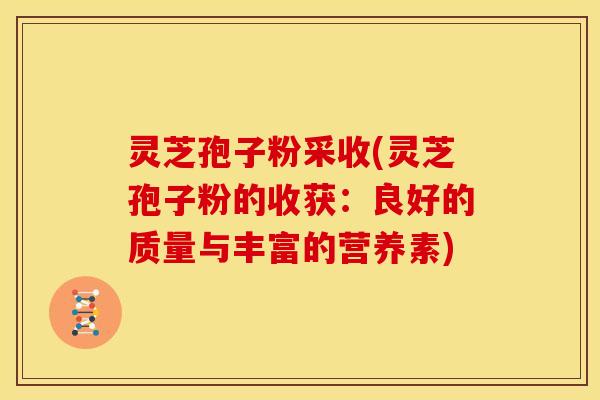 灵芝孢子粉采收(灵芝孢子粉的收获：良好的质量与丰富的营养素)