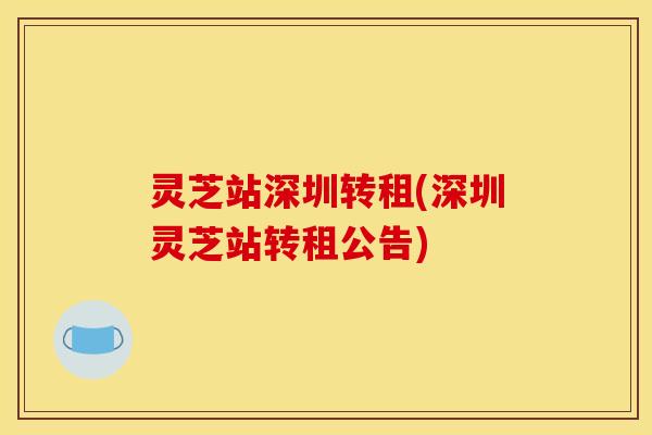 灵芝站深圳转租(深圳灵芝站转租公告)