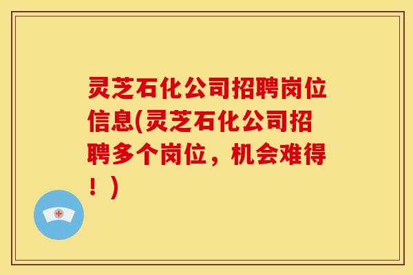 灵芝石化公司招聘岗位信息(灵芝石化公司招聘多个岗位,机会难得!)