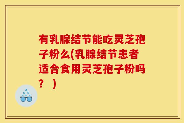 有乳腺结节能吃灵芝孢子粉么(乳腺结节患者适合食用灵芝孢子粉吗？ )